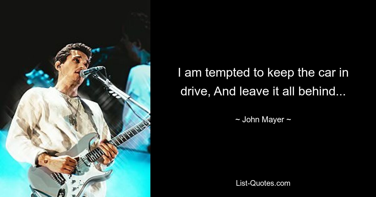 I am tempted to keep the car in drive, And leave it all behind... — © John Mayer