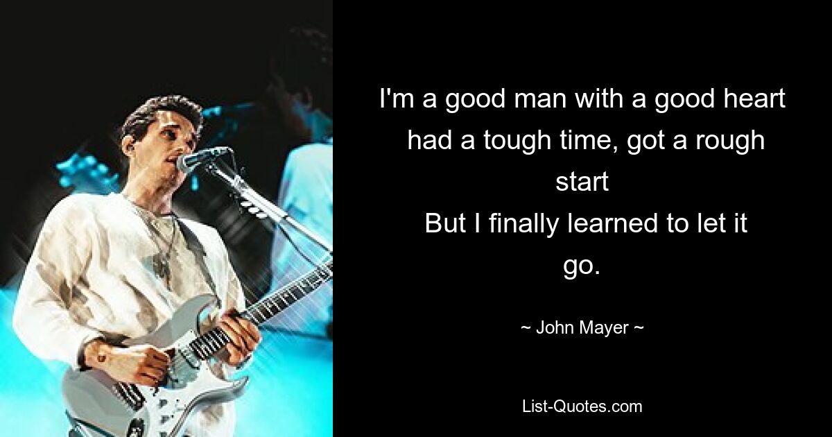 I'm a good man with a good heart
 had a tough time, got a rough start
 But I finally learned to let it go. — © John Mayer