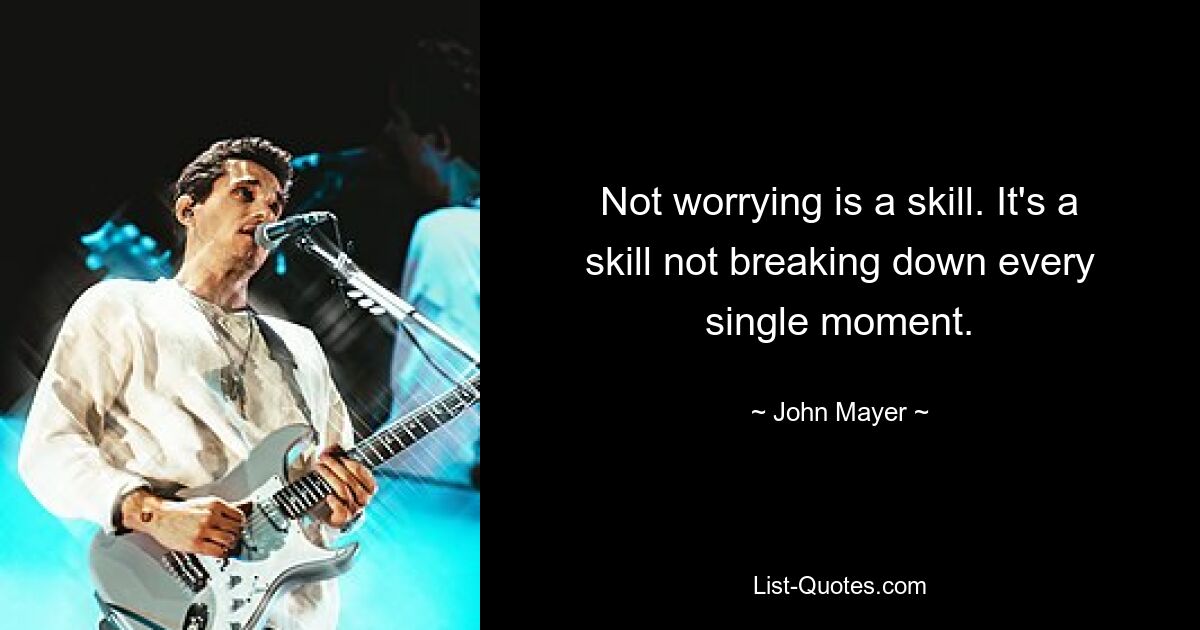 Not worrying is a skill. It's a skill not breaking down every single moment. — © John Mayer