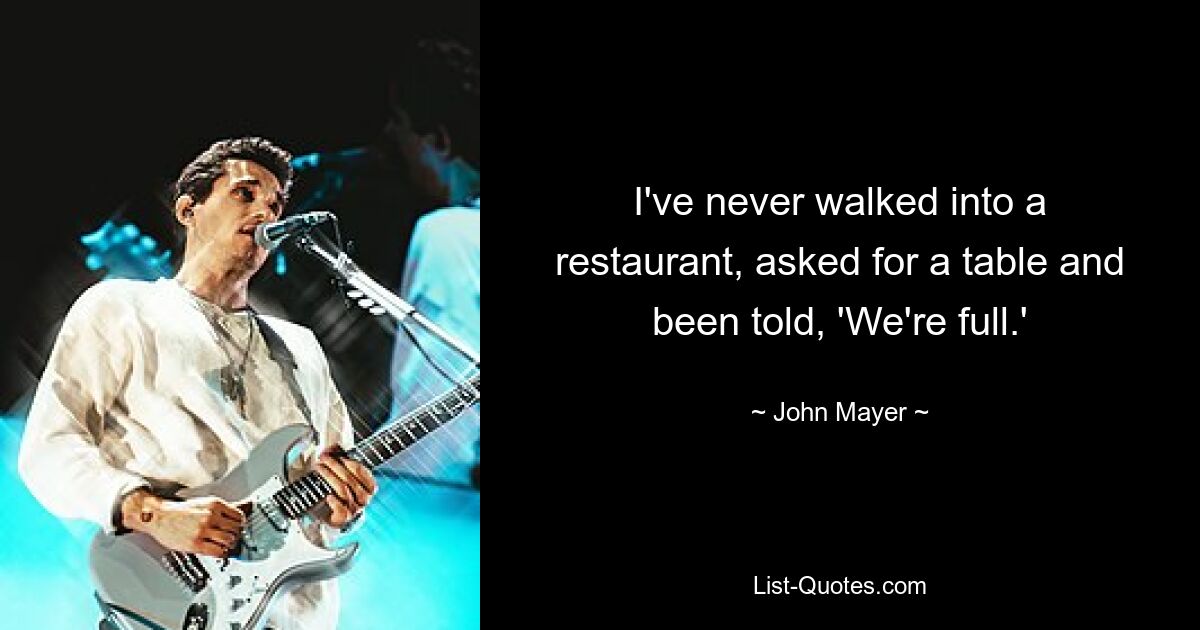 I've never walked into a restaurant, asked for a table and been told, 'We're full.' — © John Mayer