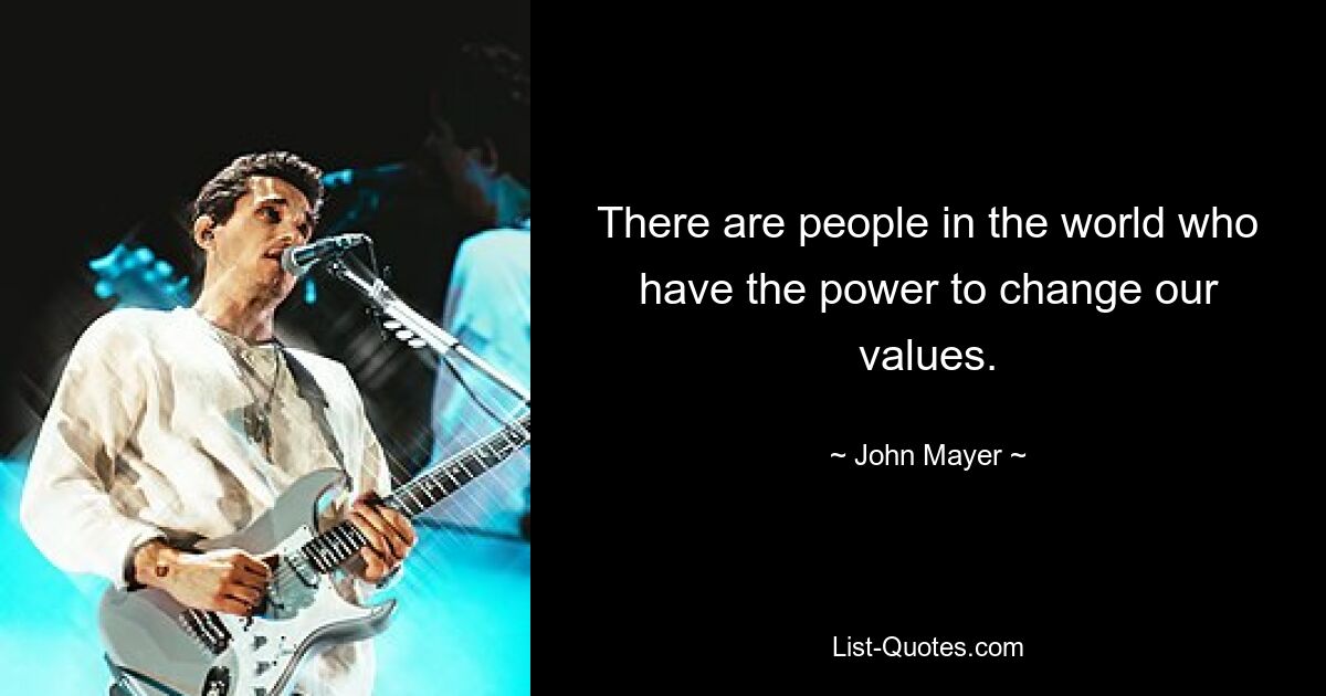 There are people in the world who have the power to change our values. — © John Mayer