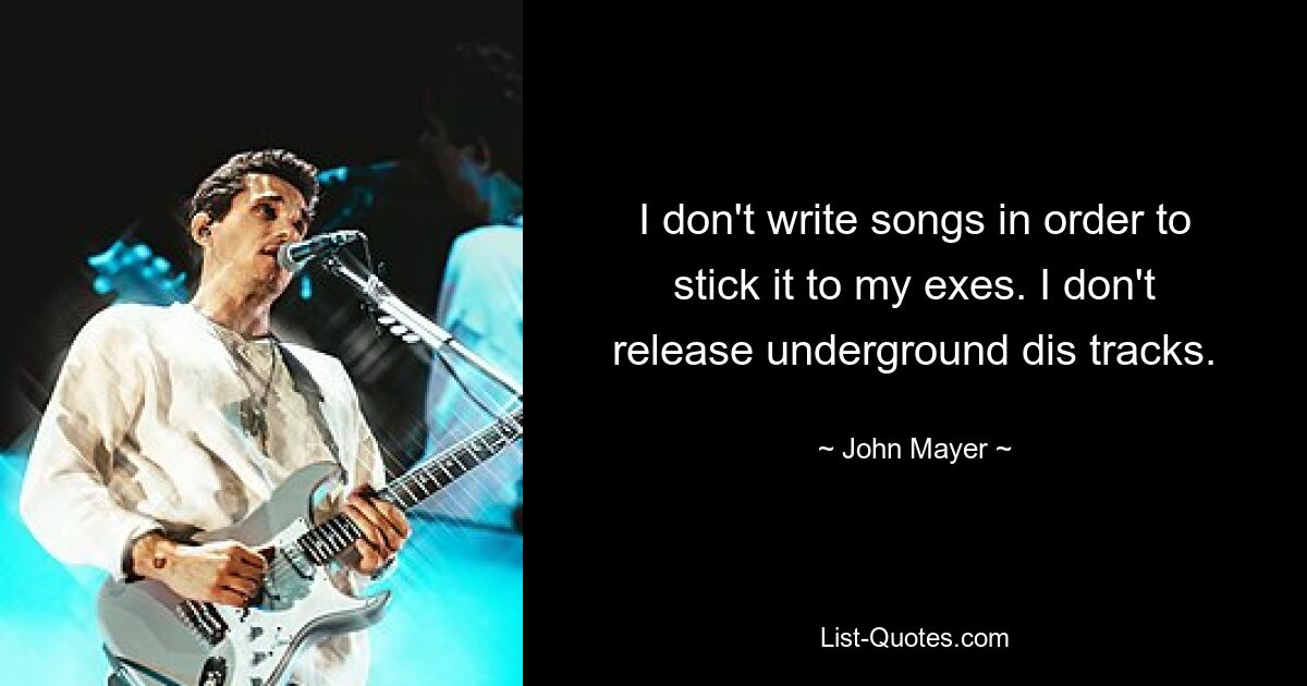 I don't write songs in order to stick it to my exes. I don't release underground dis tracks. — © John Mayer