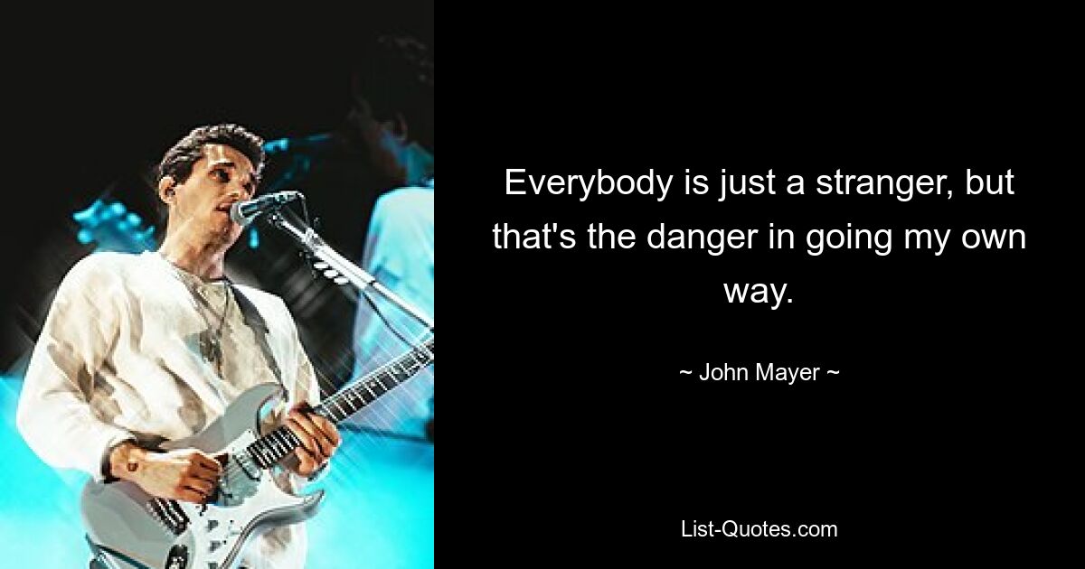 Everybody is just a stranger, but that's the danger in going my own way. — © John Mayer