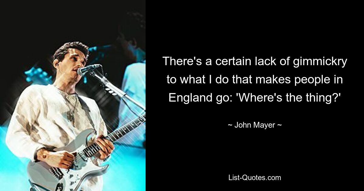 There's a certain lack of gimmickry to what I do that makes people in England go: 'Where's the thing?' — © John Mayer