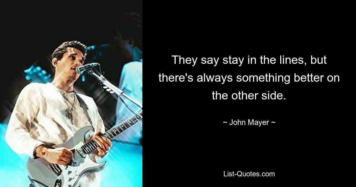 They say stay in the lines, but there's always something better on the other side. — © John Mayer