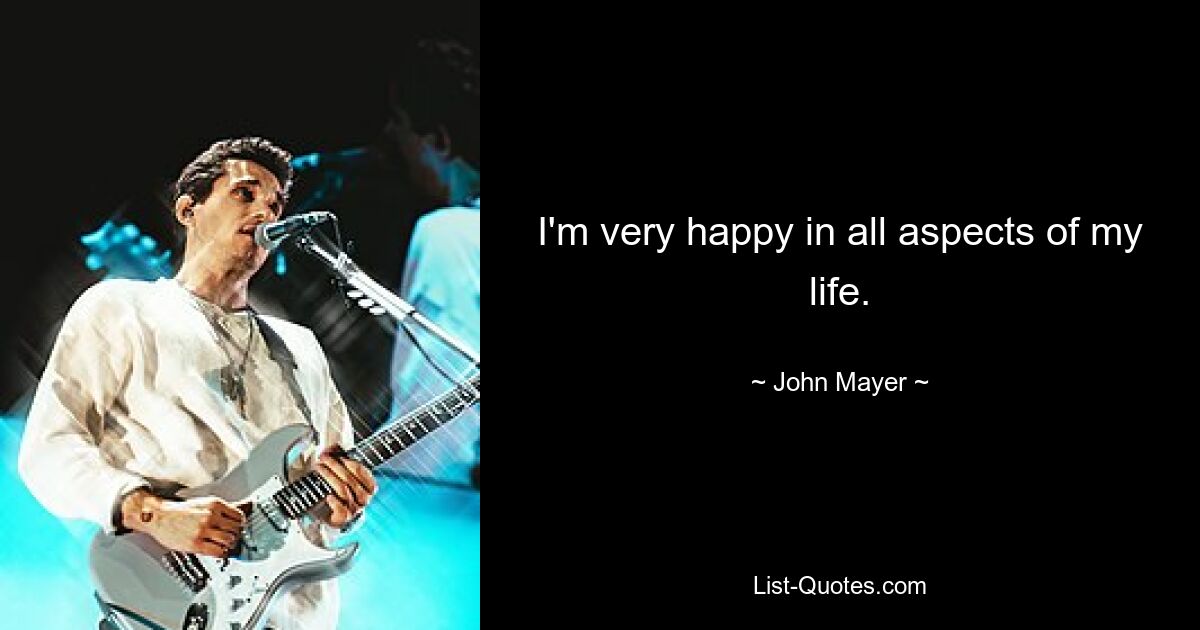 I'm very happy in all aspects of my life. — © John Mayer