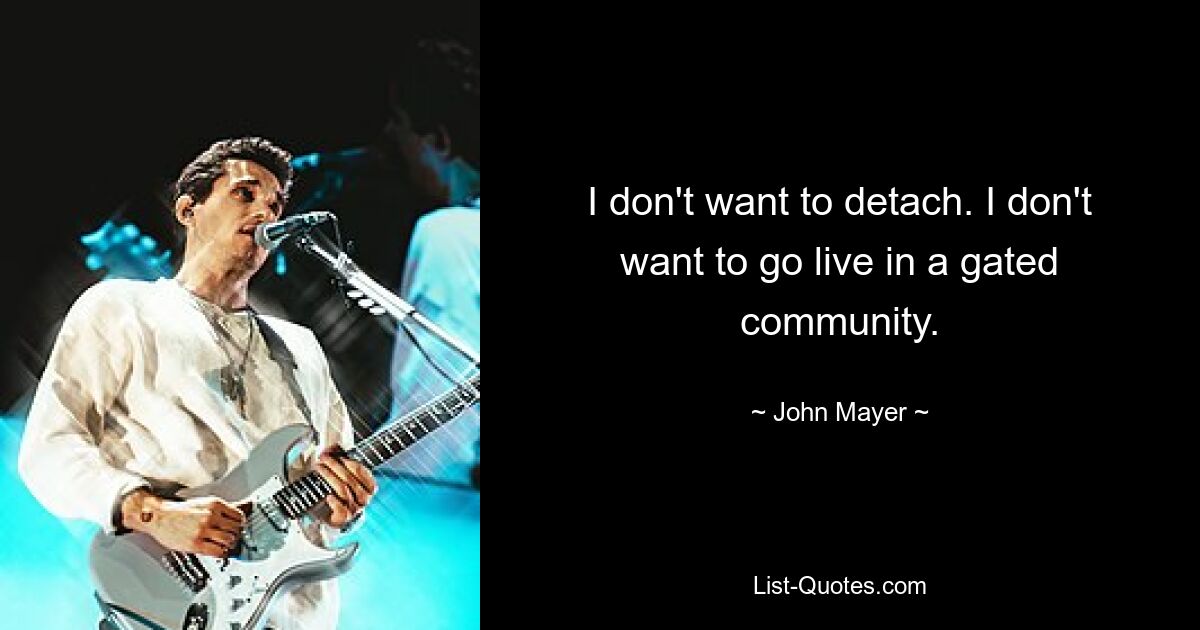 I don't want to detach. I don't want to go live in a gated community. — © John Mayer