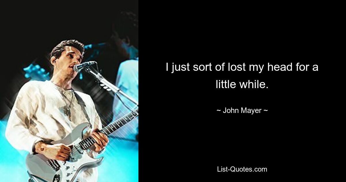 I just sort of lost my head for a little while. — © John Mayer