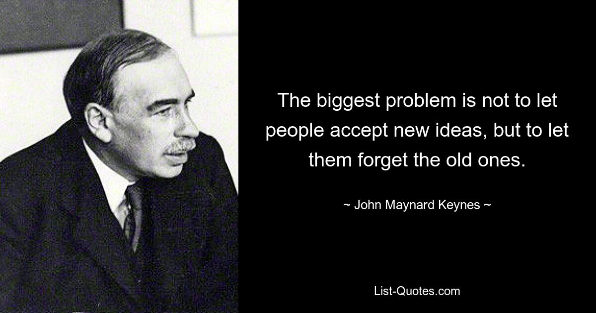 The biggest problem is not to let people accept new ideas, but to let them forget the old ones. — © John Maynard Keynes