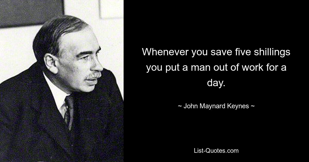 Whenever you save five shillings you put a man out of work for a day. — © John Maynard Keynes