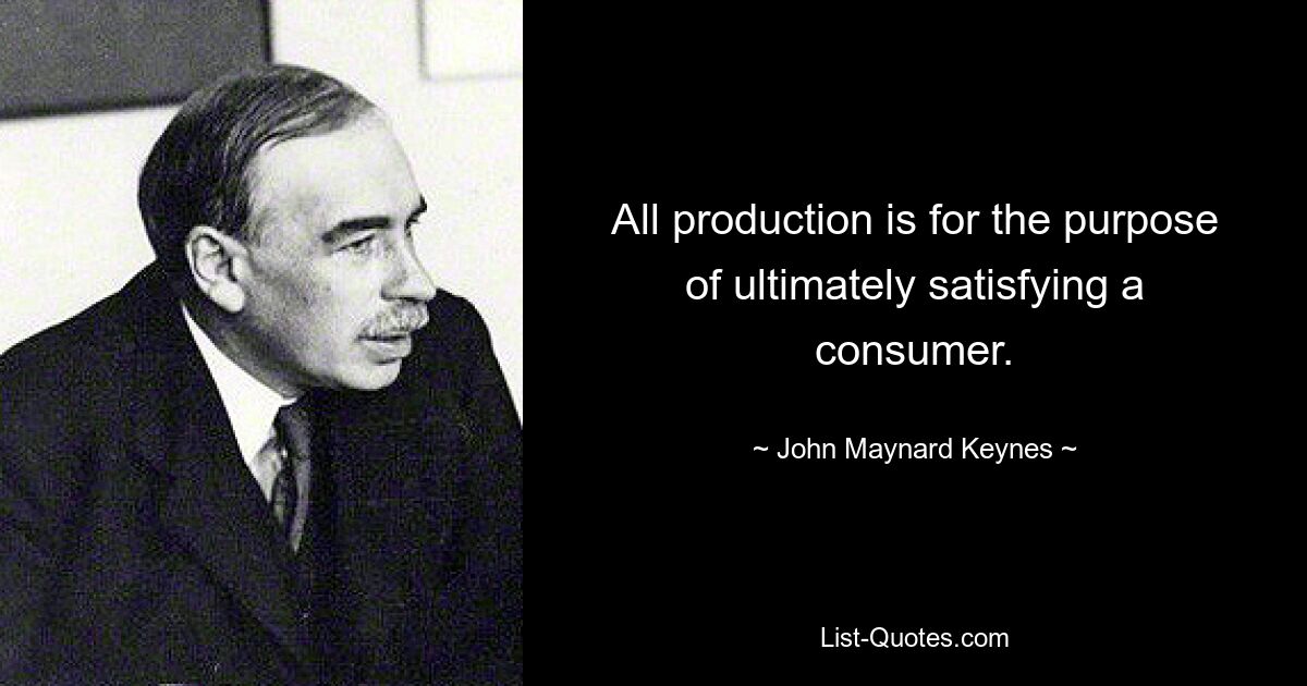 All production is for the purpose of ultimately satisfying a consumer. — © John Maynard Keynes