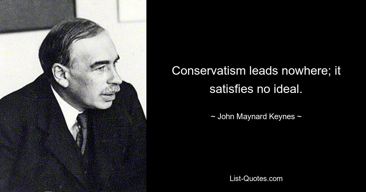 Conservatism leads nowhere; it satisfies no ideal. — © John Maynard Keynes