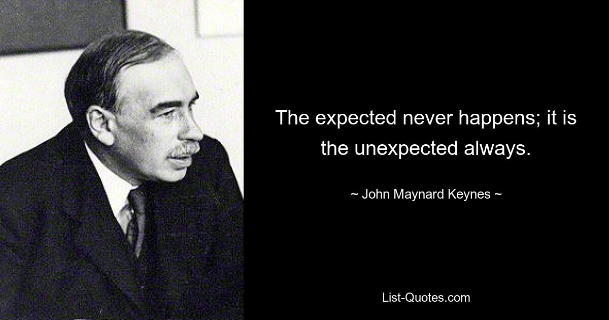 The expected never happens; it is the unexpected always. — © John Maynard Keynes