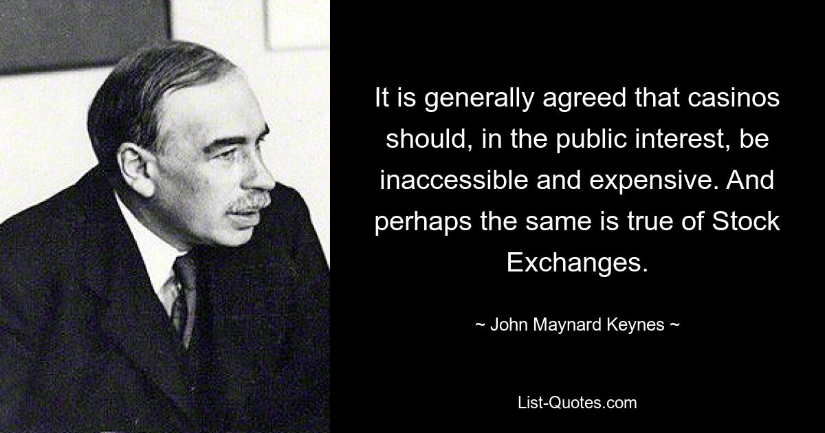 Es besteht allgemein Einigkeit darüber, dass Casinos im öffentlichen Interesse unzugänglich und teuer sein sollten. Und vielleicht gilt das Gleiche auch für die Börsen. — © John Maynard Keynes