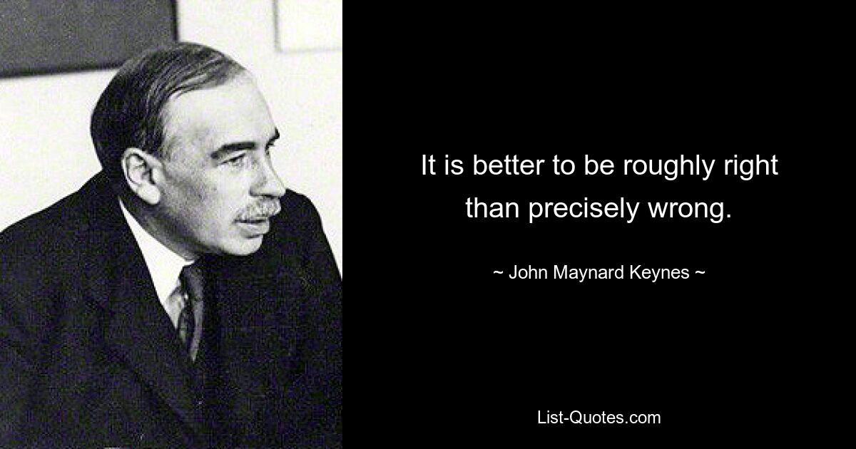 It is better to be roughly right than precisely wrong. — © John Maynard Keynes