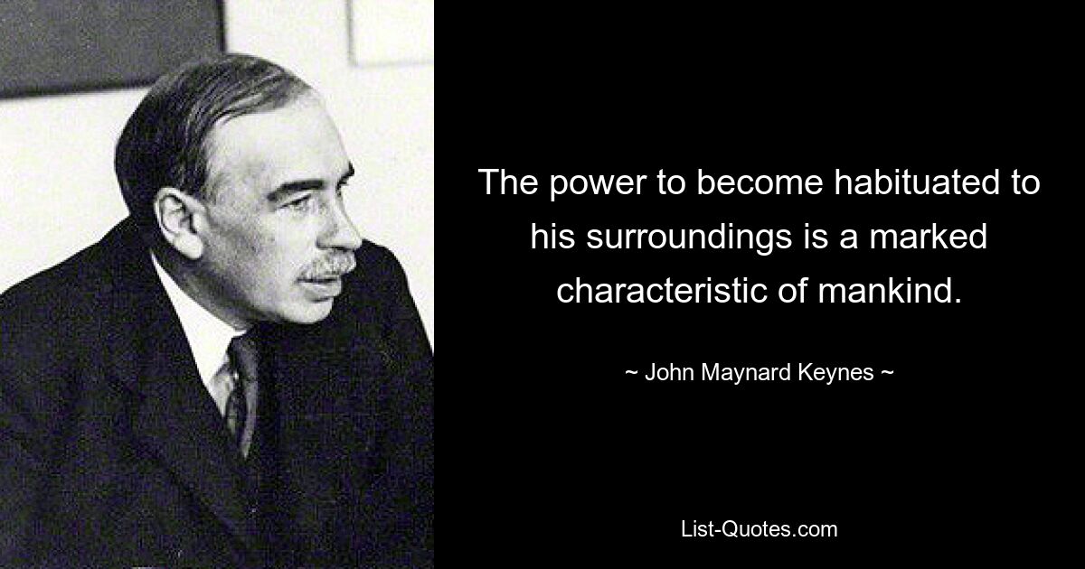 The power to become habituated to his surroundings is a marked characteristic of mankind. — © John Maynard Keynes