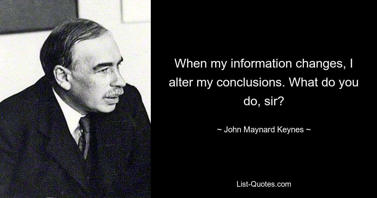 When my information changes, I alter my conclusions. What do you do, sir? — © John Maynard Keynes