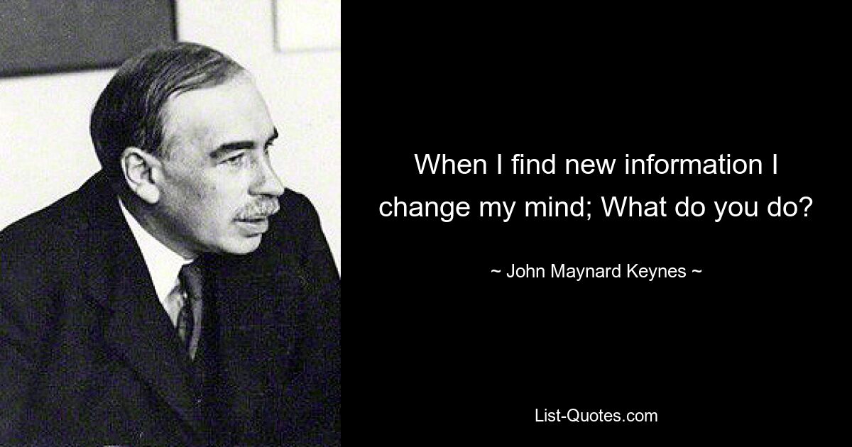 When I find new information I change my mind; What do you do? — © John Maynard Keynes