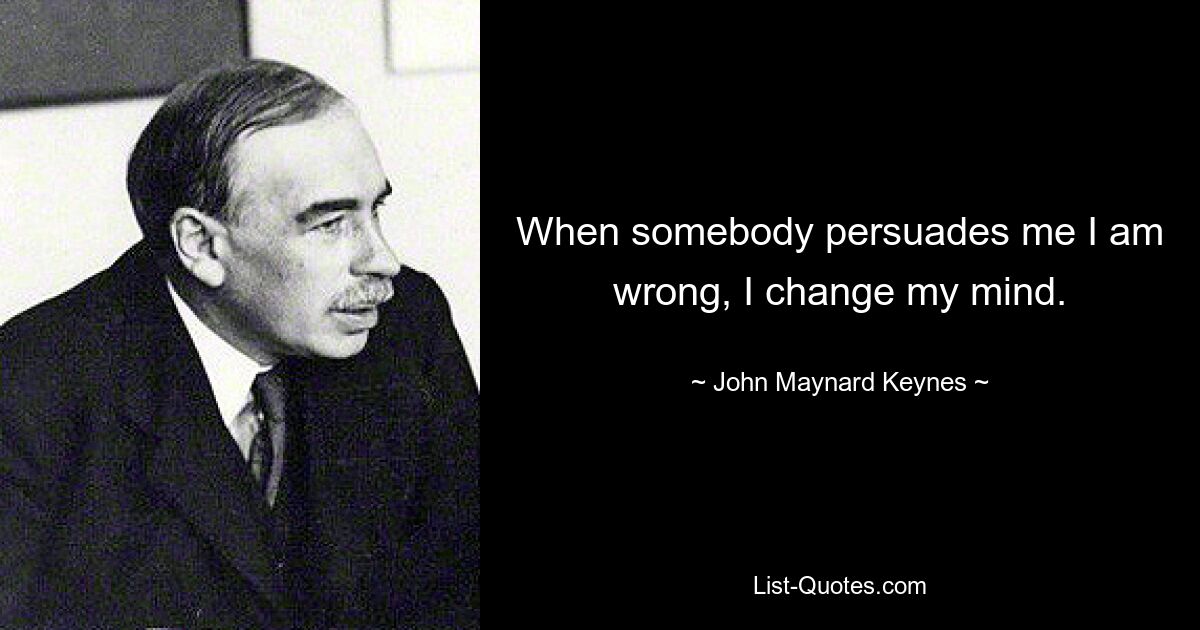 When somebody persuades me I am wrong, I change my mind. — © John Maynard Keynes