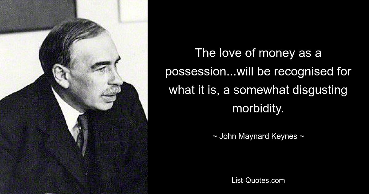 The love of money as a possession...will be recognised for what it is, a somewhat disgusting morbidity. — © John Maynard Keynes