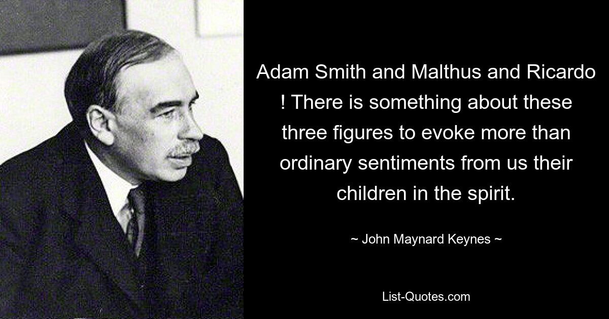 Adam Smith and Malthus and Ricardo ! There is something about these three figures to evoke more than ordinary sentiments from us their children in the spirit. — © John Maynard Keynes