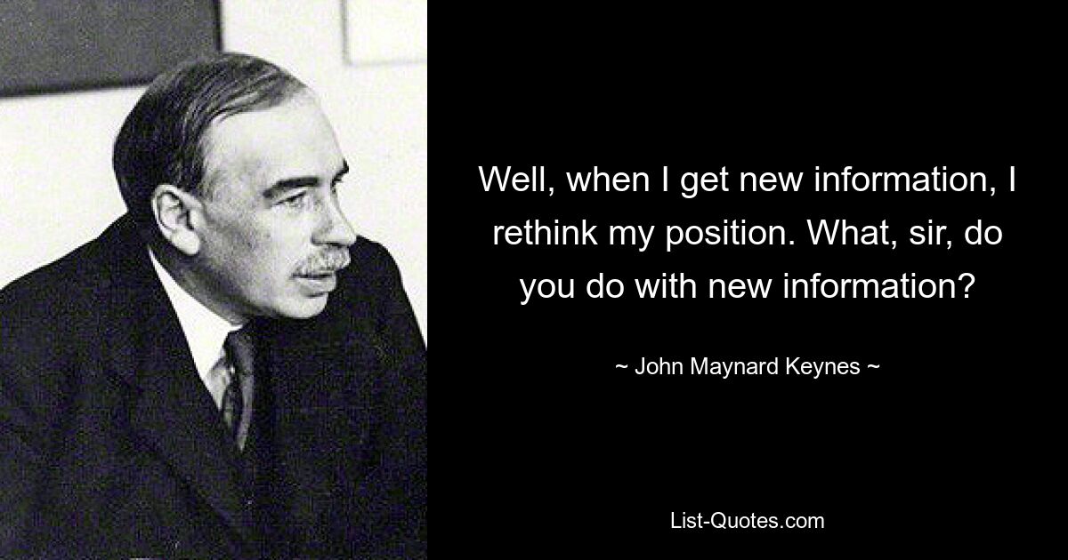 Well, when I get new information, I rethink my position. What, sir, do you do with new information? — © John Maynard Keynes