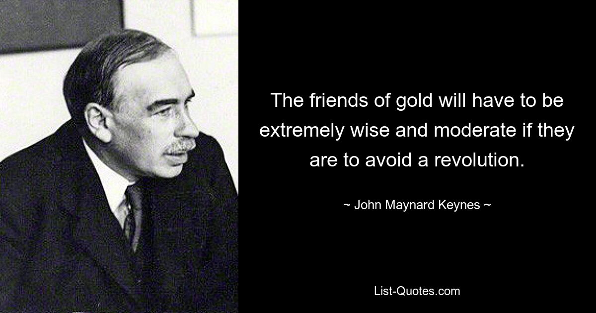 The friends of gold will have to be extremely wise and moderate if they are to avoid a revolution. — © John Maynard Keynes