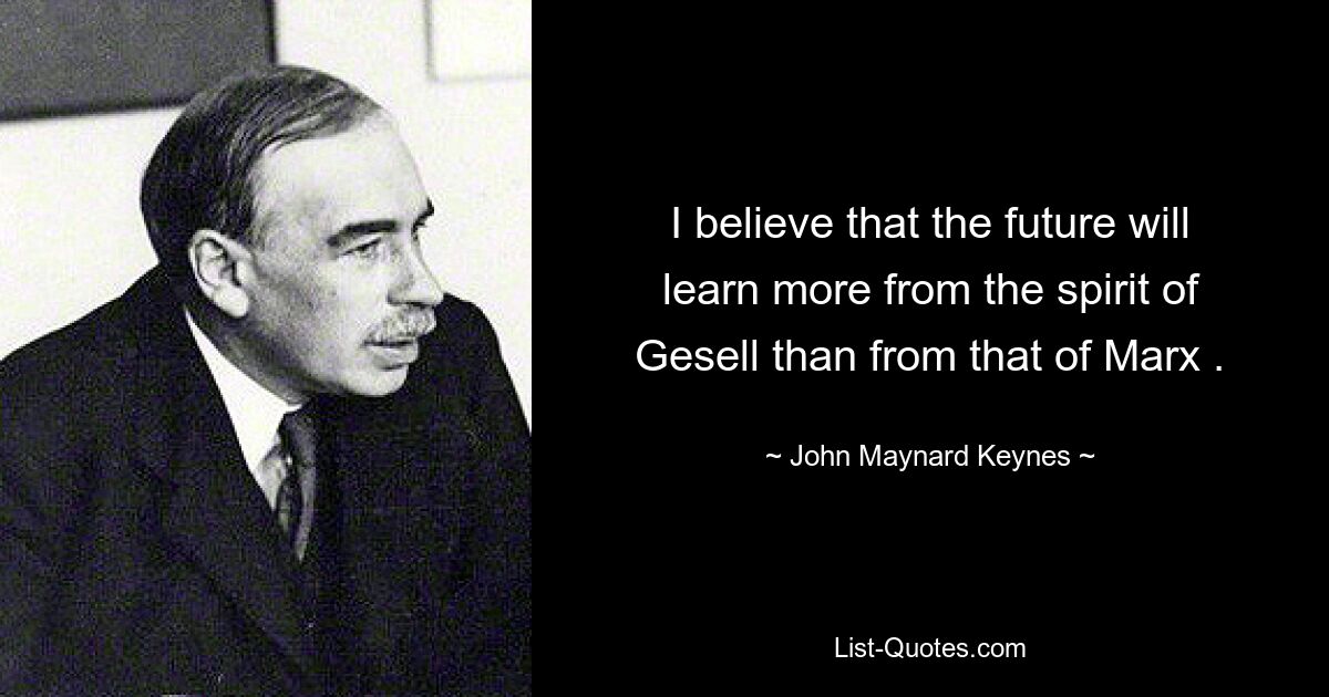 I believe that the future will learn more from the spirit of Gesell than from that of Marx . — © John Maynard Keynes