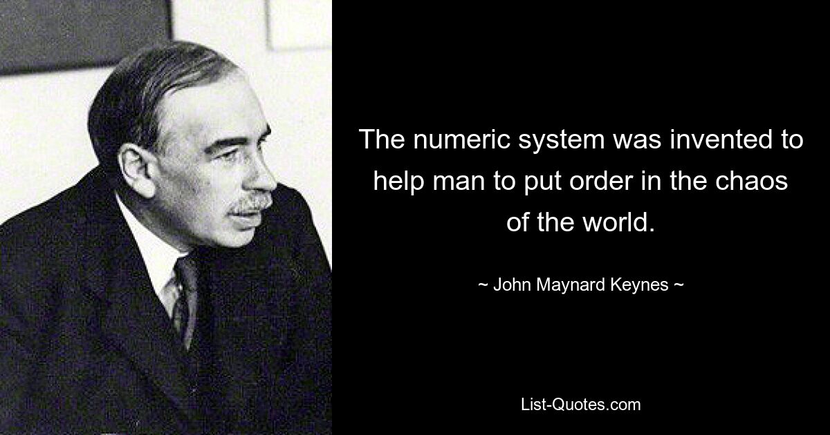 The numeric system was invented to help man to put order in the chaos of the world. — © John Maynard Keynes