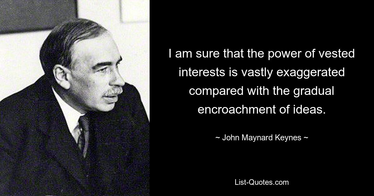 Ich bin sicher, dass die Macht der Eigeninteressen im Vergleich zum allmählichen Vordringen von Ideen bei weitem übertrieben wird. — © John Maynard Keynes