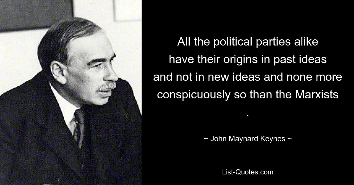 All the political parties alike have their origins in past ideas and not in new ideas and none more conspicuously so than the Marxists . — © John Maynard Keynes