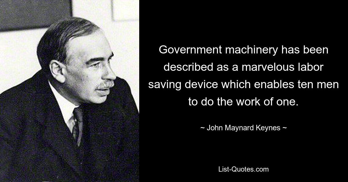 Government machinery has been described as a marvelous labor saving device which enables ten men to do the work of one. — © John Maynard Keynes