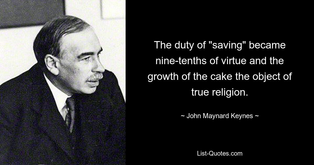 The duty of "saving" became nine-tenths of virtue and the growth of the cake the object of true religion. — © John Maynard Keynes