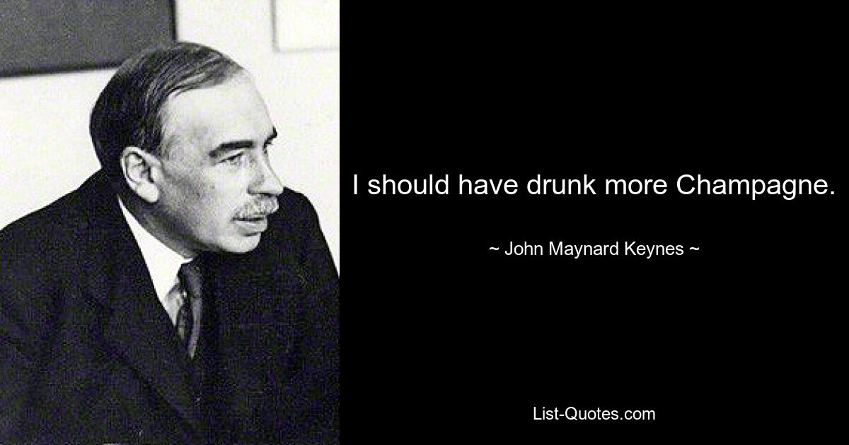 I should have drunk more Champagne. — © John Maynard Keynes