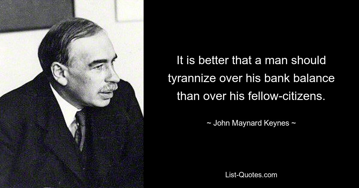 It is better that a man should tyrannize over his bank balance than over his fellow-citizens. — © John Maynard Keynes