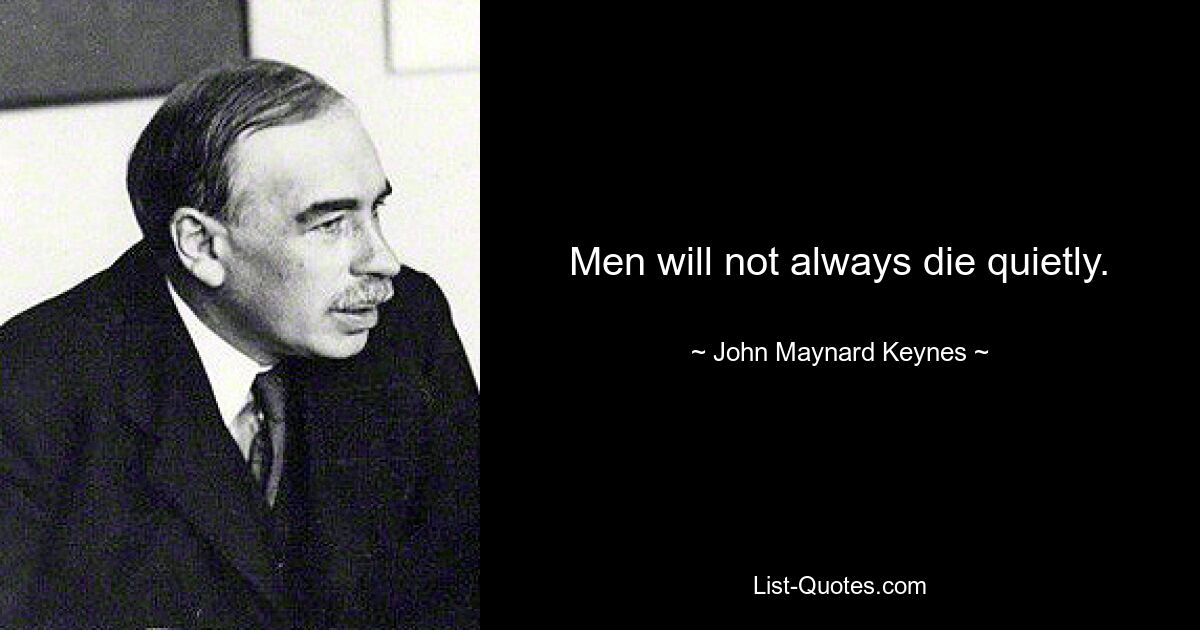 Men will not always die quietly. — © John Maynard Keynes