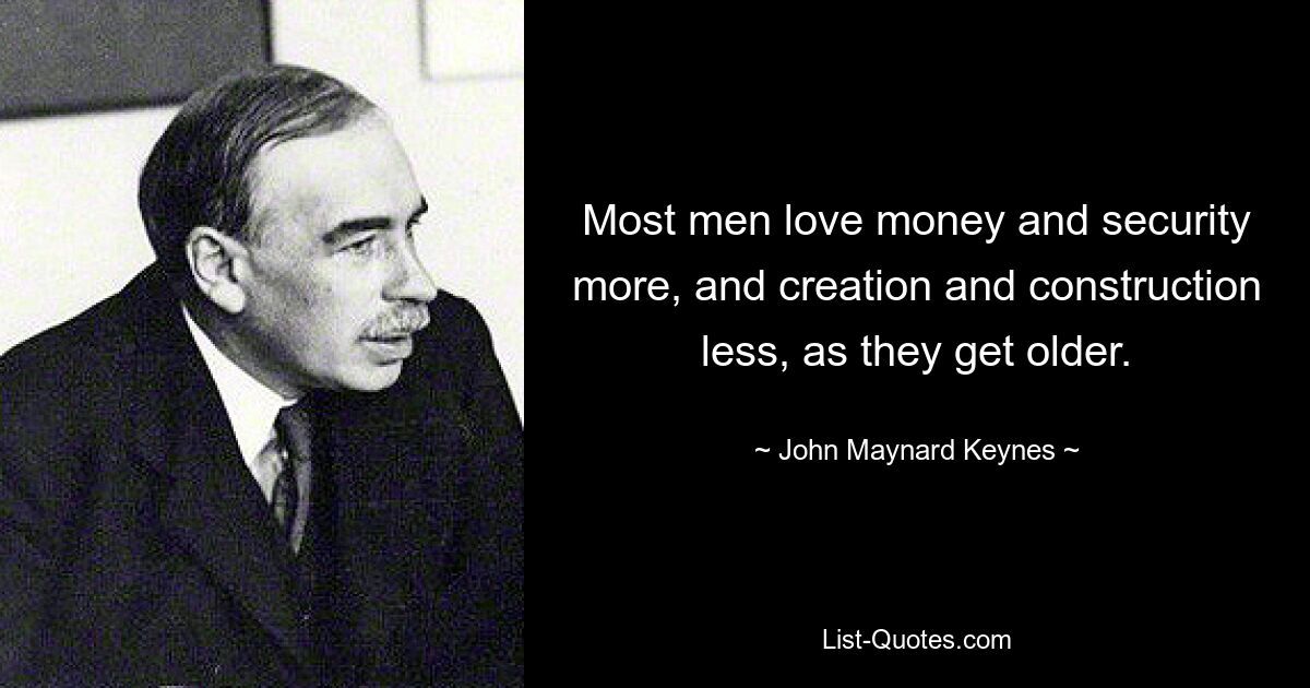 Most men love money and security more, and creation and construction less, as they get older. — © John Maynard Keynes