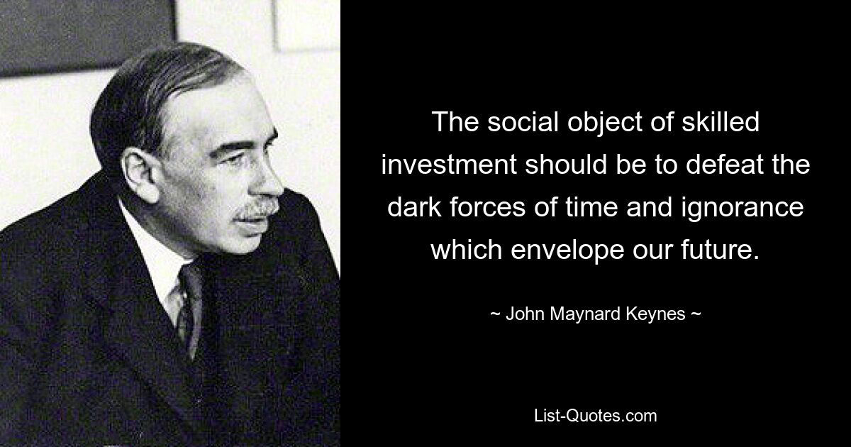 Das soziale Ziel qualifizierter Investitionen sollte darin bestehen, die dunklen Mächte der Zeit und der Unwissenheit zu besiegen, die unsere Zukunft prägen. — © John Maynard Keynes 