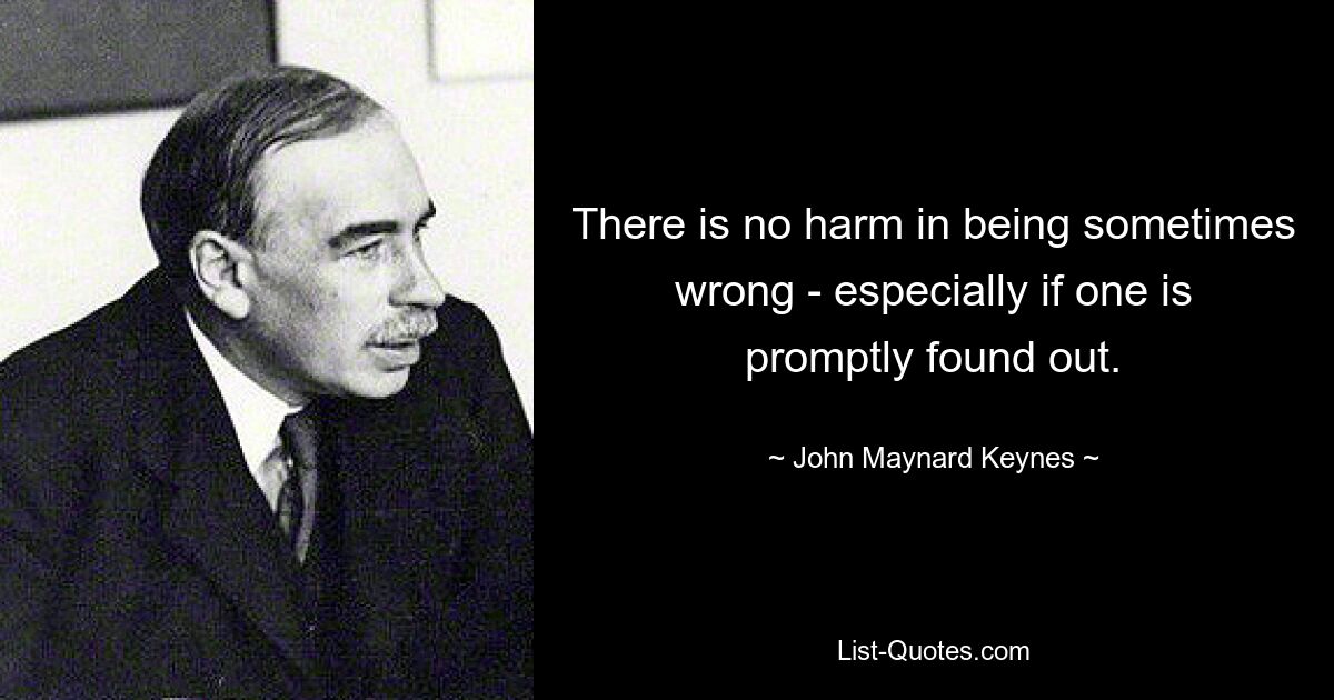 There is no harm in being sometimes wrong - especially if one is promptly found out. — © John Maynard Keynes