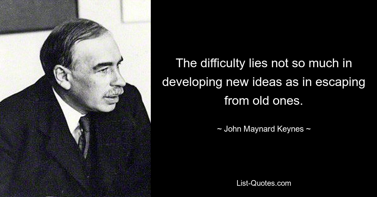 The difficulty lies not so much in developing new ideas as in escaping from old ones. — © John Maynard Keynes