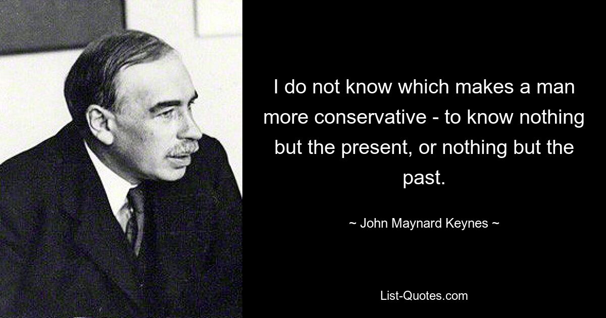 I do not know which makes a man more conservative - to know nothing but the present, or nothing but the past. — © John Maynard Keynes