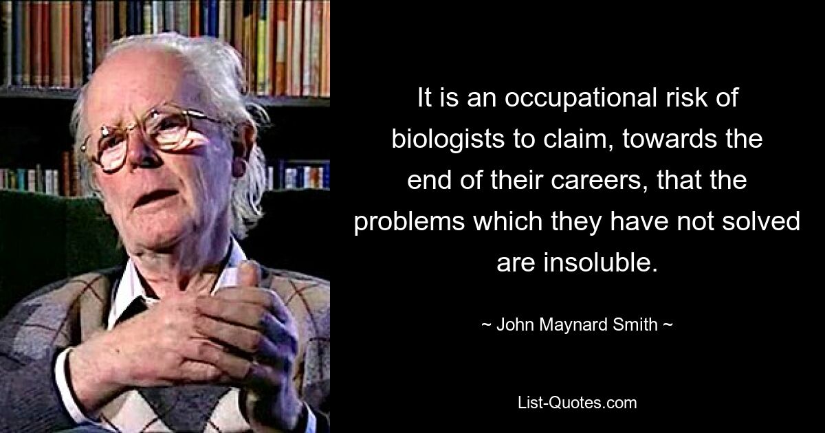 It is an occupational risk of biologists to claim, towards the end of their careers, that the problems which they have not solved are insoluble. — © John Maynard Smith