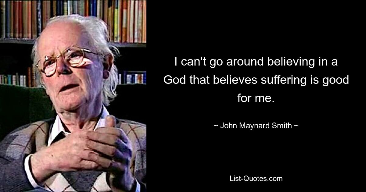 I can't go around believing in a God that believes suffering is good for me. — © John Maynard Smith