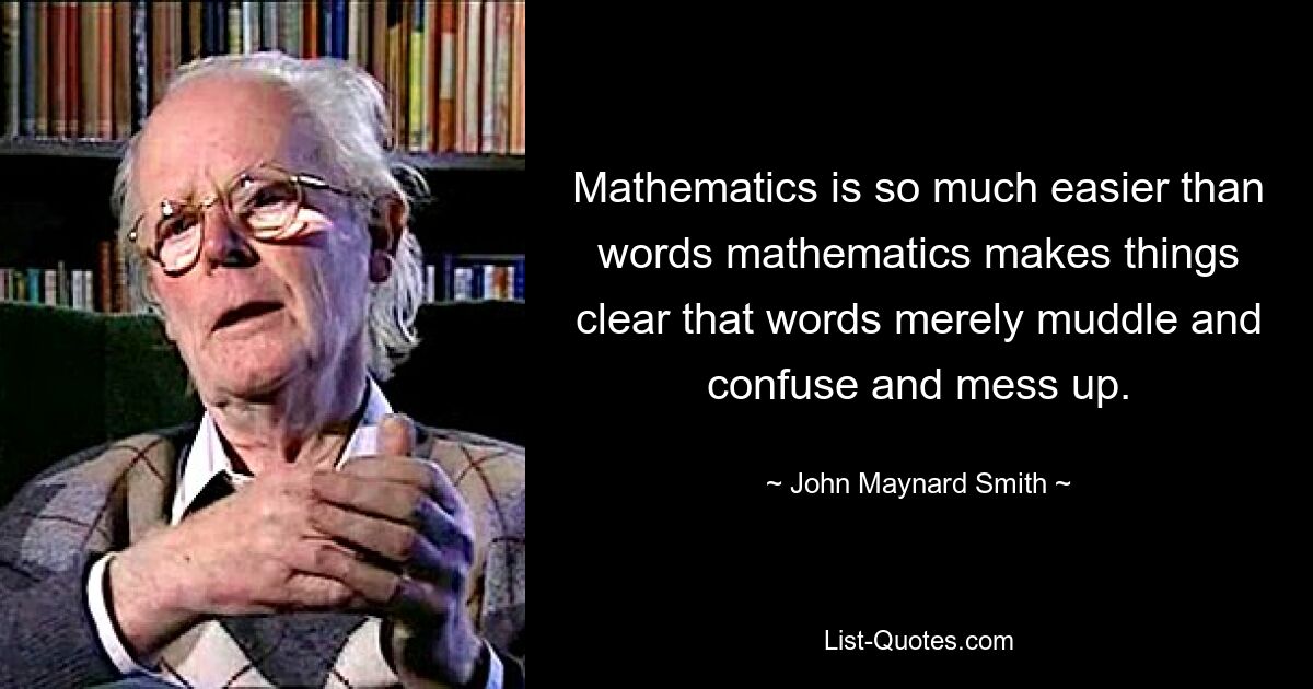 Mathematics is so much easier than words mathematics makes things clear that words merely muddle and confuse and mess up. — © John Maynard Smith