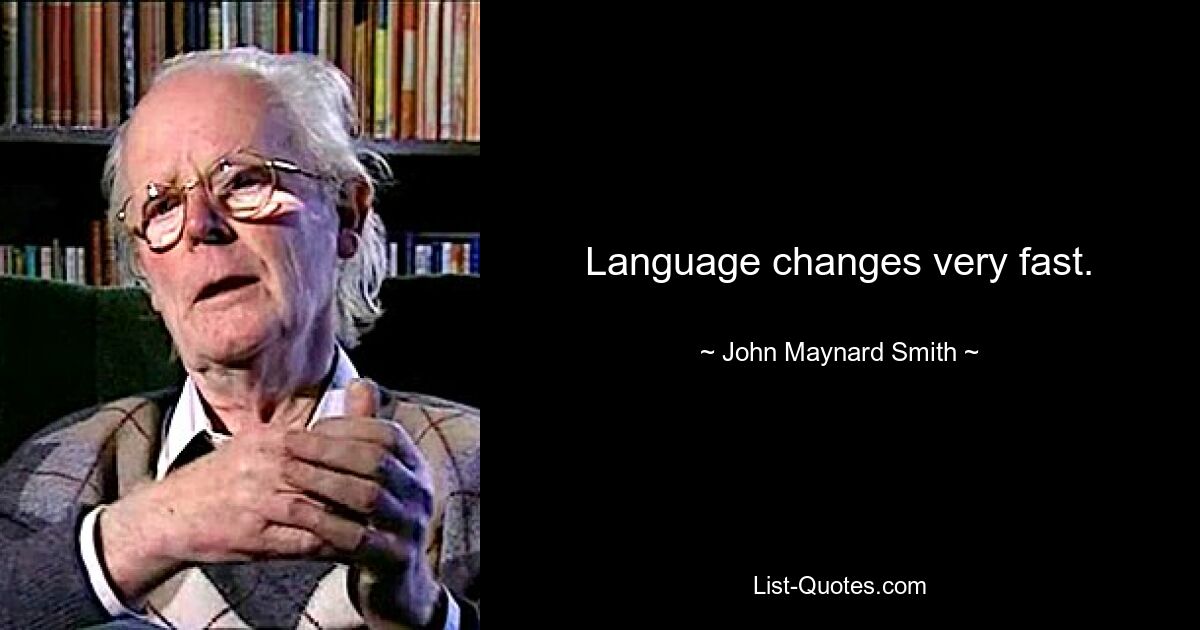 Language changes very fast. — © John Maynard Smith