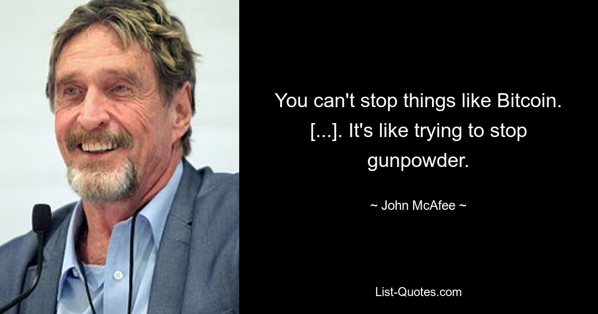 You can't stop things like Bitcoin. [...]. It's like trying to stop gunpowder. — © John McAfee