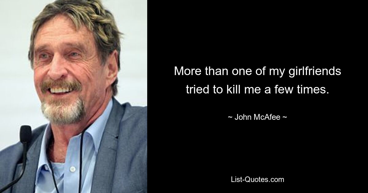 More than one of my girlfriends tried to kill me a few times. — © John McAfee