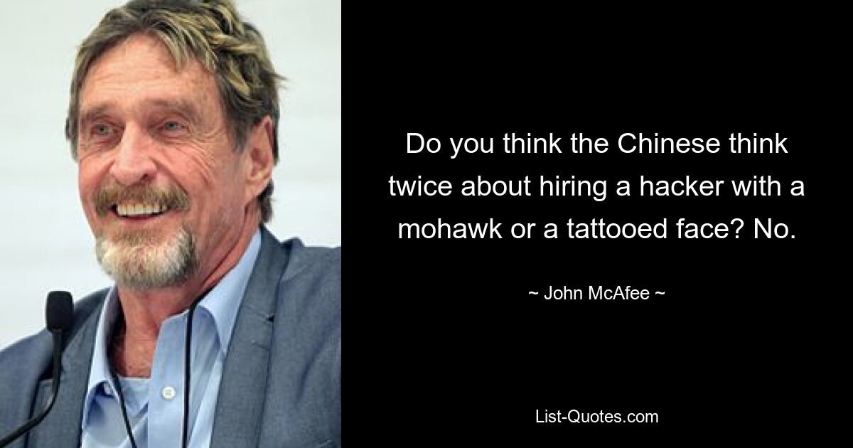 Do you think the Chinese think twice about hiring a hacker with a mohawk or a tattooed face? No. — © John McAfee