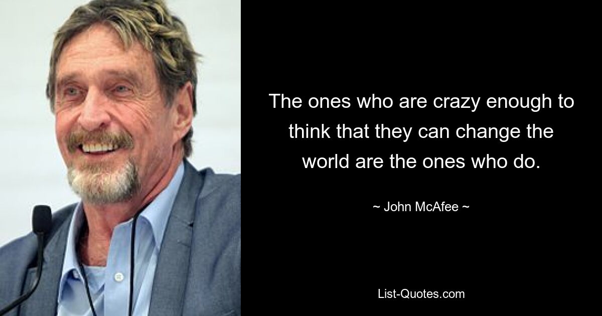 The ones who are crazy enough to think that they can change the world are the ones who do. — © John McAfee