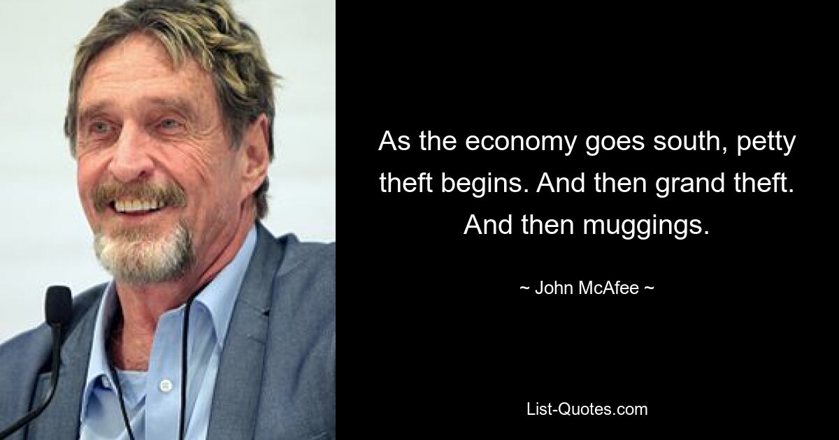 As the economy goes south, petty theft begins. And then grand theft. And then muggings. — © John McAfee